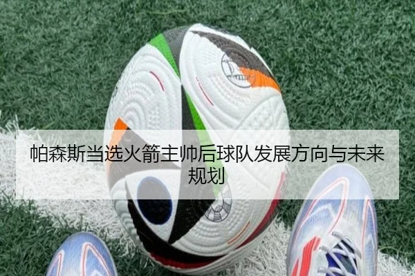 帕森斯当选火箭主帅后球队发展方向与未来规划
